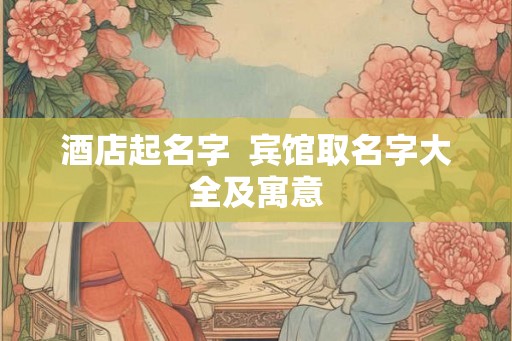 酒店起名字  宾馆取名字大全及寓意