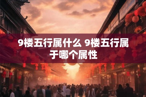 9楼五行属什么 9楼五行属于哪个属性