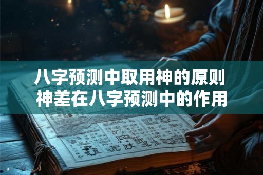 八字预测中取用神的原则 神差在八字预测中的作用