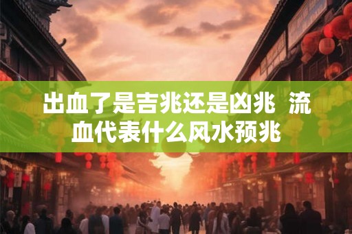 出血了是吉兆还是凶兆  流血代表什么风水预兆