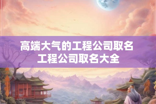 高端大气的工程公司取名 工程公司取名大全