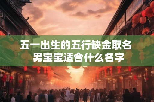 五一出生的五行缺金取名 男宝宝适合什么名字 五一出生的五行缺金取名 男宝宝适合什么名字