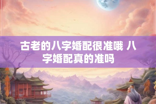 古老的八字婚配很准哦 八字婚配真的准吗