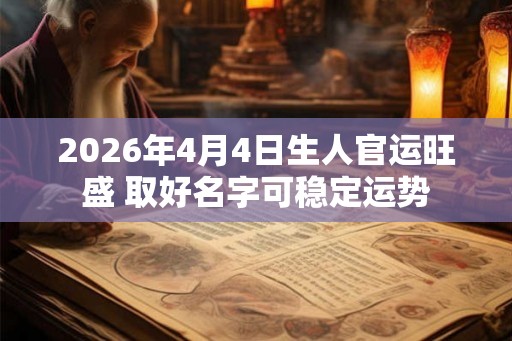 2026年4月4日生人官运旺盛 取好名字可稳定运势 2026年4月4日生人官运旺盛 取好名字可稳定运势