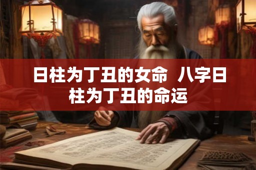 日柱为丁丑的女命  八字日柱为丁丑的命运