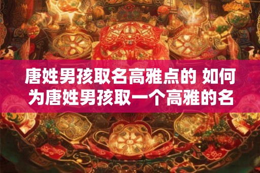 唐姓男孩取名高雅点的 如何为唐姓男孩取一个高雅的名字