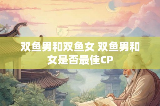 双鱼男和双鱼女 双鱼男和女是否最佳CP 双鱼男和双鱼女 双鱼男和女是否最佳CP