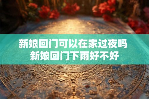 新娘回门可以在家过夜吗 新娘回门下雨好不好 新娘回门可以在家过夜吗 新娘回门下雨好不好