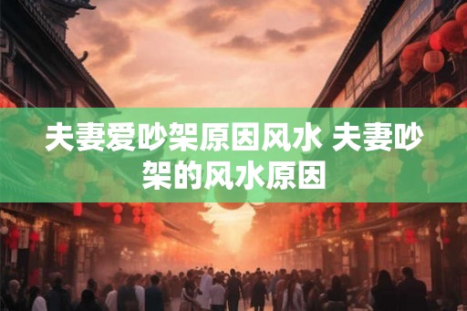 夫妻爱吵架原因风水 夫妻吵架的风水原因
