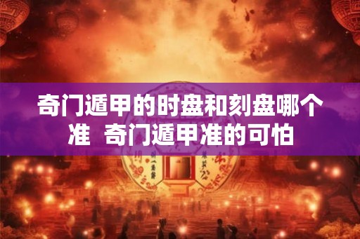 奇门遁甲的时盘和刻盘哪个准  奇门遁甲准的可怕
