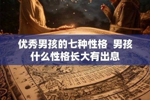 优秀男孩的七种性格 男孩什么性格长大有出息 优秀男孩的七种性格 男孩什么性格长大有出息