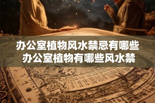 办公室植物风水禁忌有哪些 办公室植物有哪些风水禁忌