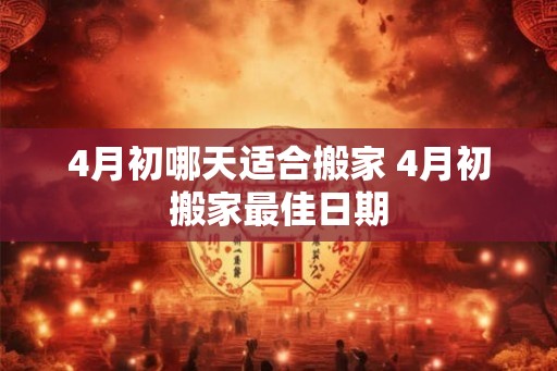 4月初哪天适合搬家 4月初搬家最佳日期 4月初哪天适合搬家 4月初搬家最佳日期