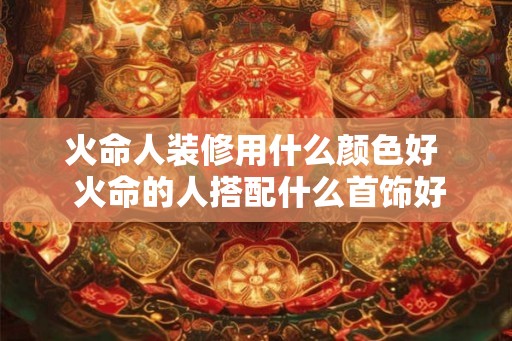 火命人装修用什么颜色好  火命的人搭配什么首饰好