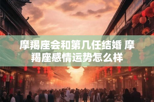摩羯座会和第几任结婚 摩羯座感情运势怎么样