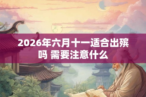 2026年六月十一适合出殡吗 需要注意什么