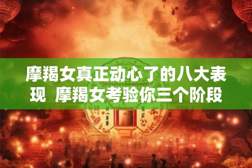 摩羯女真正动心了的八大表现  摩羯女考验你三个阶段
