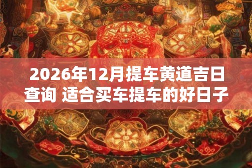 2026年12月提车黄道吉日查询 适合买车提车的好日子