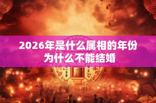 2026年是什么属相的年份 为什么不能结婚