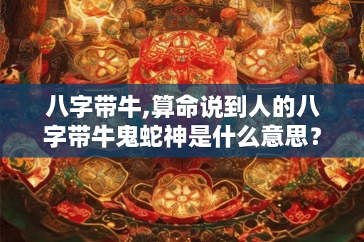 八字带牛,算命说到人的八字带牛鬼蛇神是什么意思？
