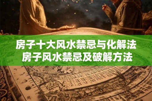 房子十大风水禁忌与化解法 房子风水禁忌及破解方法