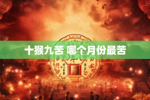 十猴九苦 哪个月份最苦 十猴九苦 哪个月份最苦