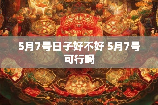 5月7号日子好不好 5月7号可行吗