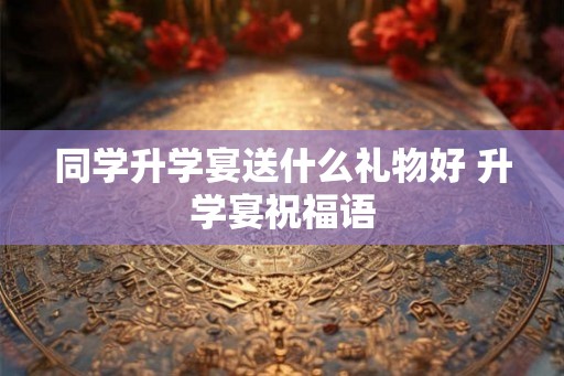 同学升学宴送什么礼物好 升学宴祝福语