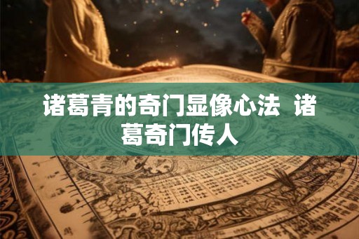 诸葛青的奇门显像心法 诸葛奇门传人 诸葛青的奇门显像心法 诸葛奇门传人