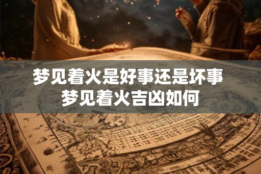 梦见着火是好事还是坏事 梦见着火吉凶如何