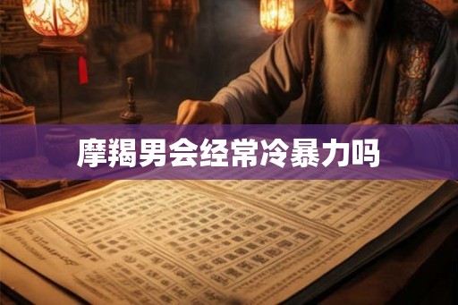 摩羯男会经常冷暴力吗