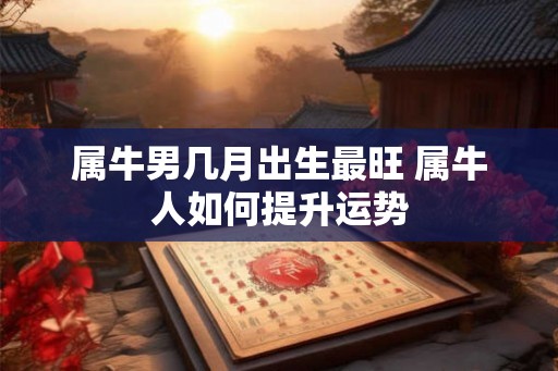 属牛男几月出生最旺 属牛人如何提升运势