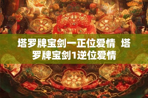 塔罗牌宝剑一正位爱情  塔罗牌宝剑1逆位爱情