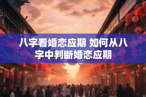八字看婚恋应期 如何从八字中判断婚恋应期
