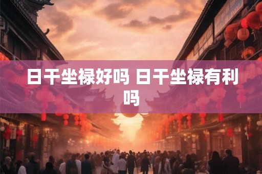 日干坐禄好吗 日干坐禄有利吗 日干坐禄好吗 日干坐禄有利吗