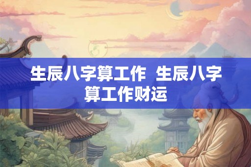 生辰八字算工作  生辰八字算工作财运