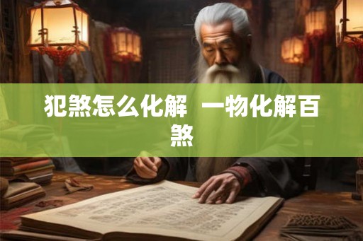 犯煞怎么化解 一物化解百煞 犯煞怎么化解 一物化解百煞