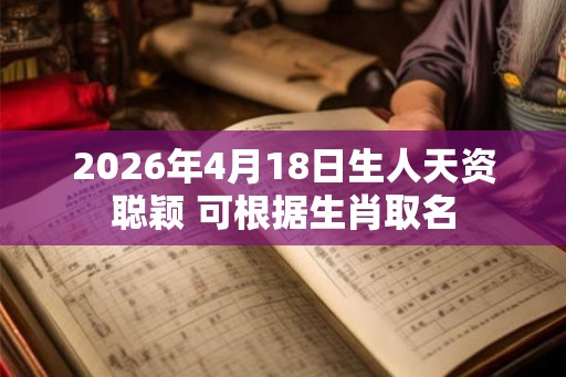 2026年4月18日生人天资聪颖 可根据生肖取名