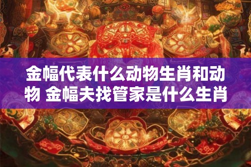金幅代表什么动物生肖和动物 金幅夫找管家是什么生肖 金幅代表什么动物生肖和动物 金幅夫找管家是什么生肖