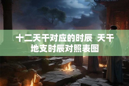 十二天干对应的时辰  天干地支时辰对照表图