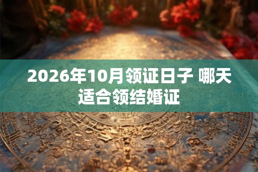 2026年10月领证日子 哪天适合领结婚证