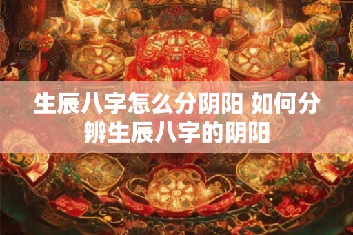 生辰八字怎么分阴阳 如何分辨生辰八字的阴阳