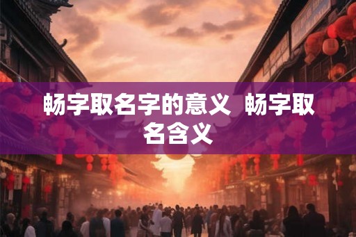 畅字取名字的意义  畅字取名含义