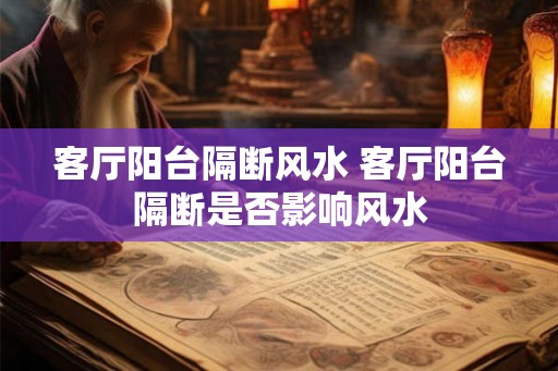 客厅阳台隔断风水 客厅阳台隔断是否影响风水