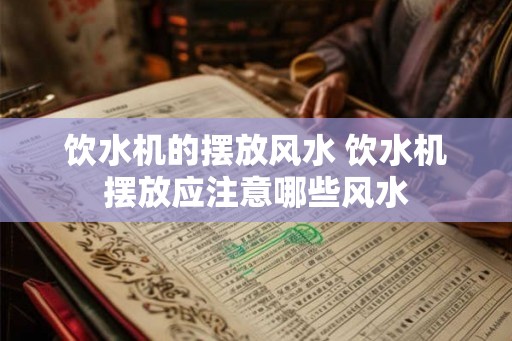 饮水机的摆放风水 饮水机摆放应注意哪些风水