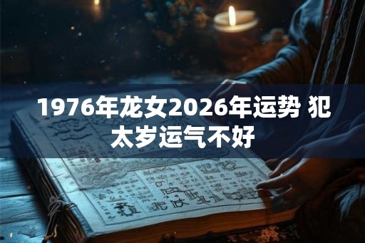 1976年龙女2026年运势 犯太岁运气不好 1976年龙女2026年运势 犯太岁运气不好