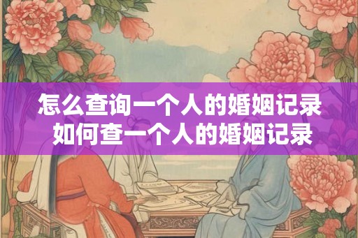 怎么查询一个人的婚姻记录 如何查一个人的婚姻记录