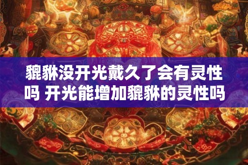 貔貅没开光戴久了会有灵性吗 开光能增加貔貅的灵性吗 貔貅没开光戴久了会有灵性吗 开光能增加貔貅的灵性吗