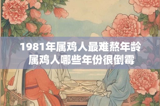 1981年属鸡人最难熬年龄 属鸡人哪些年份很倒霉