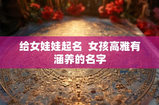 给女娃娃起名 女孩高雅有涵养的名字 给女娃娃起名 女孩高雅有涵养的名字
